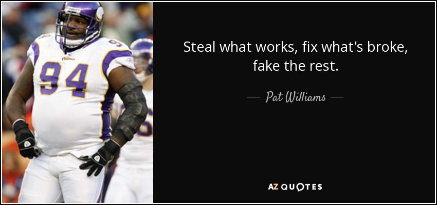 Steal what works, fix what's broke, fake the rest. - Pat Williams