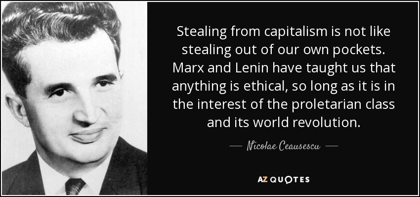 Stealing from capitalism is not like stealing out of our own pockets. Marx and Lenin have taught us that anything is ethical, so long as it is in the interest of the proletarian class and its world revolution. - Nicolae Ceausescu