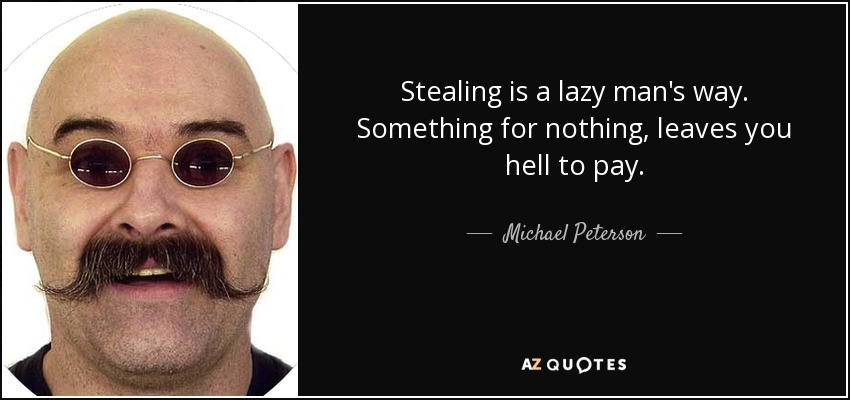 Stealing is a lazy man's way. Something for nothing, leaves you hell to pay. - Michael Peterson