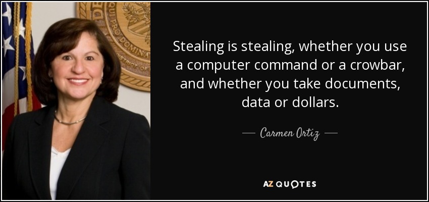 Stealing is stealing, whether you use a computer command or a crowbar, and whether you take documents, data or dollars. - Carmen Ortiz
