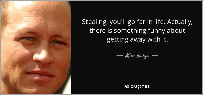 Stealing, you'll go far in life. Actually, there is something funny about getting away with it. - Mike Judge