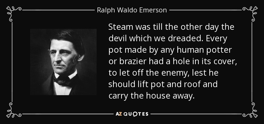 Steam was till the other day the devil which we dreaded. Every pot made by any human potter or brazier had a hole in its cover, to let off the enemy, lest he should lift pot and roof and carry the house away. - Ralph Waldo Emerson