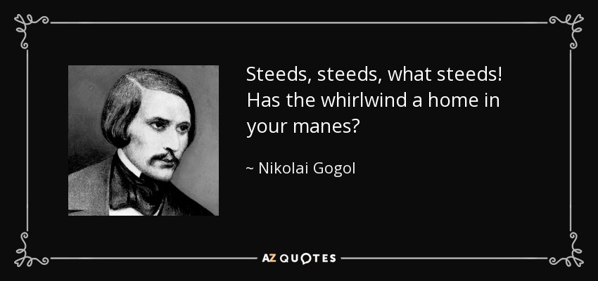 Steeds, steeds, what steeds! Has the whirlwind a home in your manes? - Nikolai Gogol