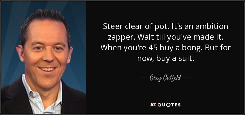 Steer clear of pot. It's an ambition zapper. Wait till you've made it. When you're 45 buy a bong. But for now, buy a suit. - Greg Gutfeld