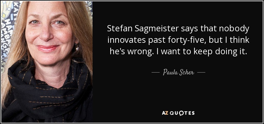 Stefan Sagmeister says that nobody innovates past forty-five, but I think he's wrong. I want to keep doing it. - Paula Scher