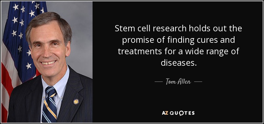 Stem cell research holds out the promise of finding cures and treatments for a wide range of diseases. - Tom Allen