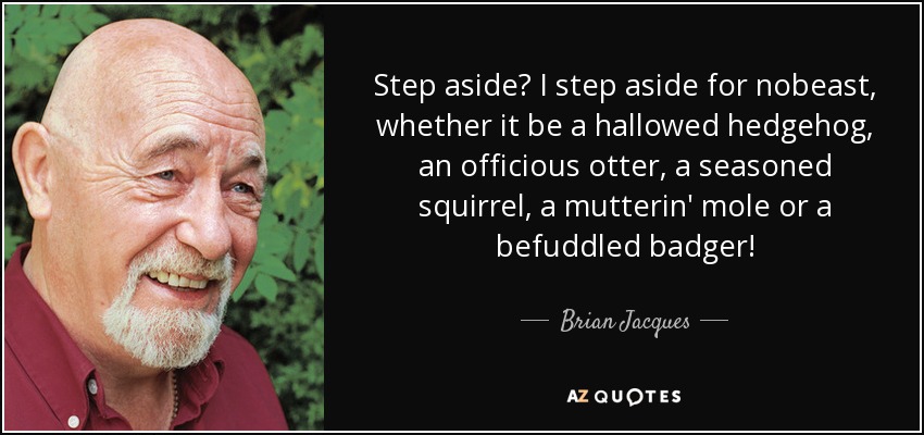 Step aside? I step aside for nobeast, whether it be a hallowed hedgehog, an officious otter, a seasoned squirrel, a mutterin' mole or a befuddled badger! - Brian Jacques