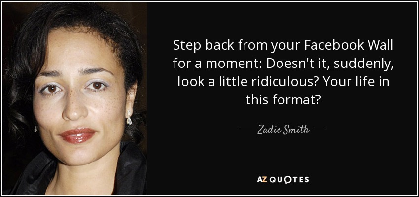 Step back from your Facebook Wall for a moment: Doesn't it, suddenly, look a little ridiculous? Your life in this format? - Zadie Smith