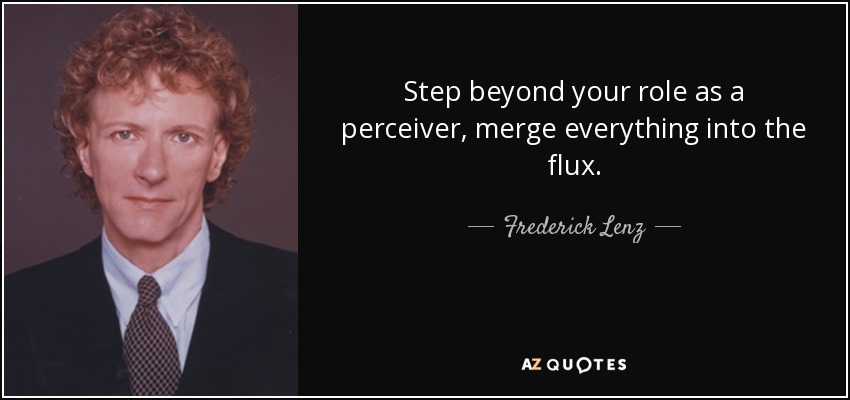Step beyond your role as a perceiver, merge everything into the flux. - Frederick Lenz