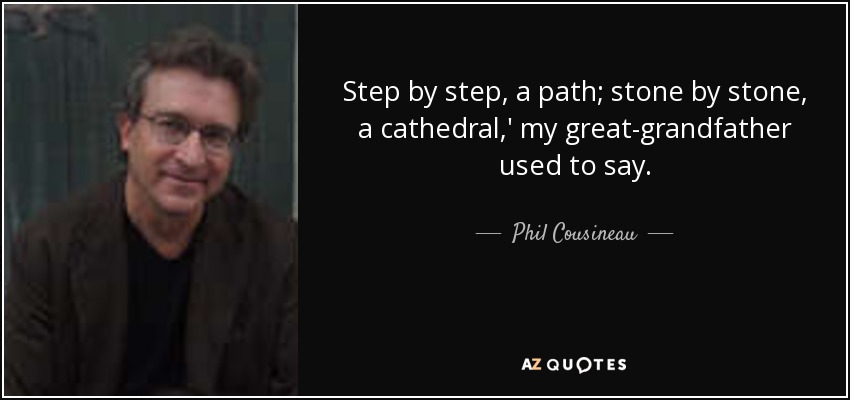 Step by step, a path; stone by stone, a cathedral,' my great-grandfather used to say. - Phil Cousineau