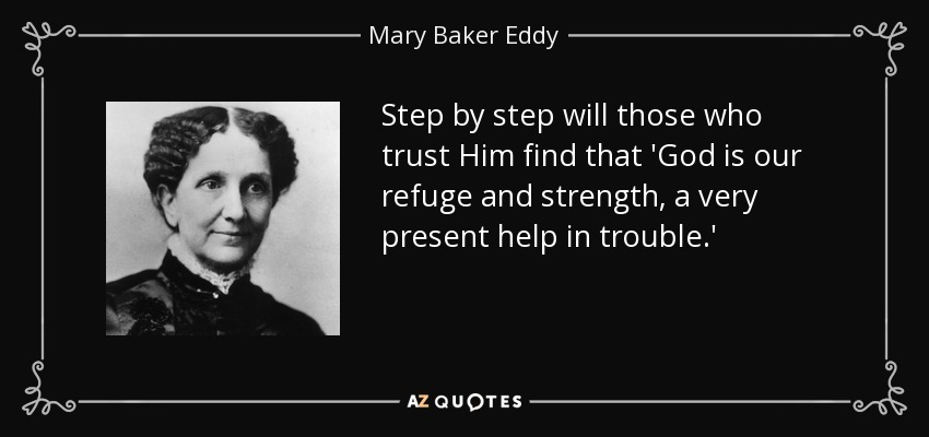 Step by step will those who trust Him find that 'God is our refuge and strength, a very present help in trouble.' - Mary Baker Eddy