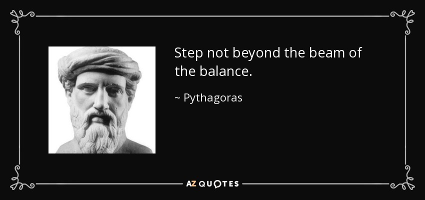 Step not beyond the beam of the balance. - Pythagoras