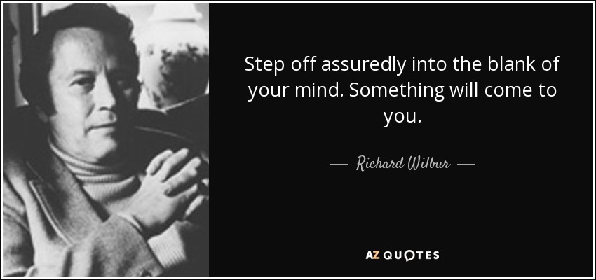 Step off assuredly into the blank of your mind. Something will come to you. - Richard Wilbur