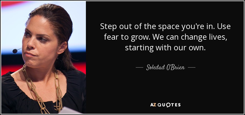 Step out of the space you're in. Use fear to grow. We can change lives, starting with our own. - Soledad O'Brien