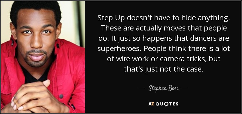 Step Up doesn't have to hide anything. These are actually moves that people do. It just so happens that dancers are superheroes. People think there is a lot of wire work or camera tricks, but that's just not the case. - Stephen Boss