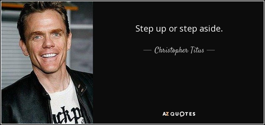 Step up or step aside. - Christopher Titus