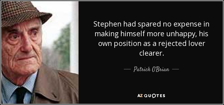 Stephen had spared no expense in making himself more unhappy, his own position as a rejected lover clearer. - Patrick O'Brian