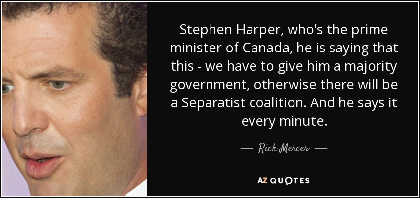 Stephen Harper, who's the prime minister of Canada, he is saying that this - we have to give him a majority government, otherwise there will be a Separatist coalition. And he says it every minute. - Rick Mercer
