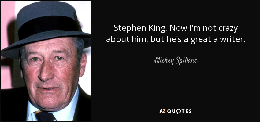 Stephen King. Now I'm not crazy about him, but he's a great a writer. - Mickey Spillane