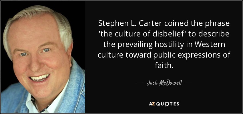 Stephen L. Carter coined the phrase 'the culture of disbelief' to describe the prevailing hostility in Western culture toward public expressions of faith. - Josh McDowell