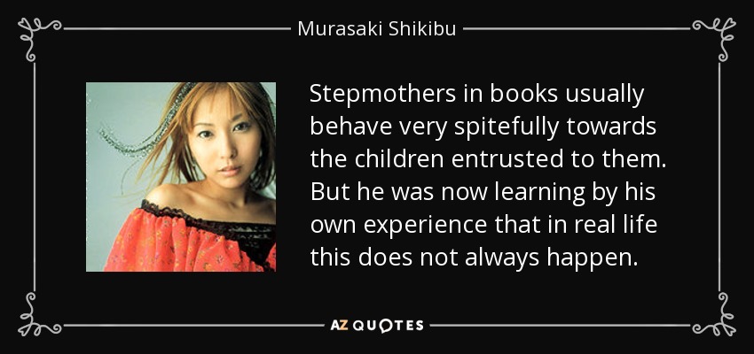 Stepmothers in books usually behave very spitefully towards the children entrusted to them. But he was now learning by his own experience that in real life this does not always happen. - Murasaki Shikibu