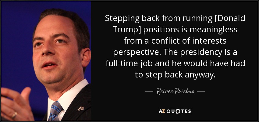 Stepping back from running [Donald Trump] positions is meaningless from a conflict of interests perspective. The presidency is a full-time job and he would have had to step back anyway. - Reince Priebus