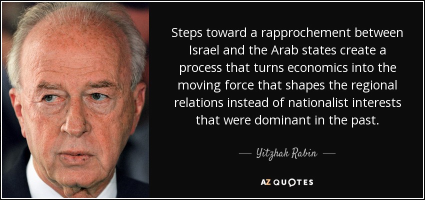 Steps toward a rapprochement between Israel and the Arab states create a process that turns economics into the moving force that shapes the regional relations instead of nationalist interests that were dominant in the past. - Yitzhak Rabin