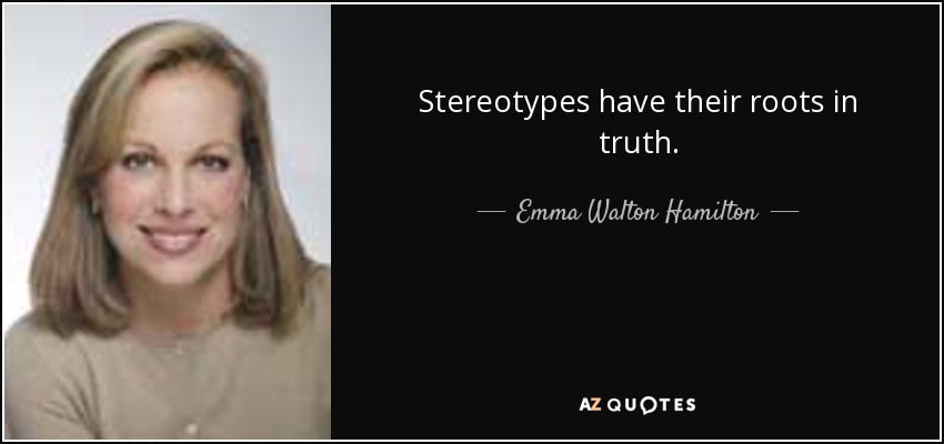 Stereotypes have their roots in truth. - Emma Walton Hamilton