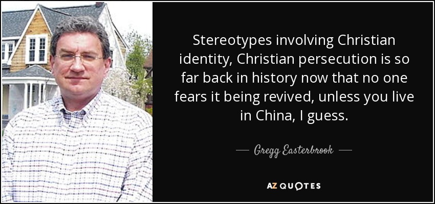 Stereotypes involving Christian identity, Christian persecution is so far back in history now that no one fears it being revived, unless you live in China, I guess. - Gregg Easterbrook