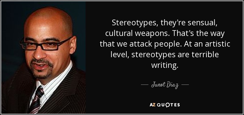 Stereotypes, they're sensual, cultural weapons. That's the way that we attack people. At an artistic level, stereotypes are terrible writing. - Junot Diaz
