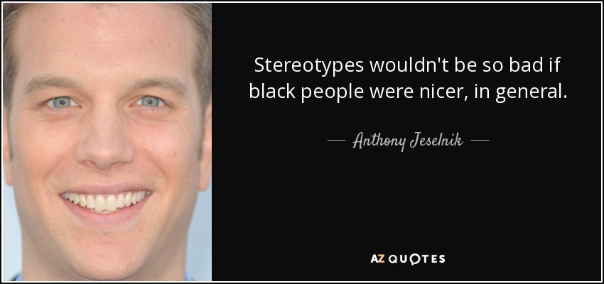 Stereotypes wouldn't be so bad if black people were nicer, in general. - Anthony Jeselnik