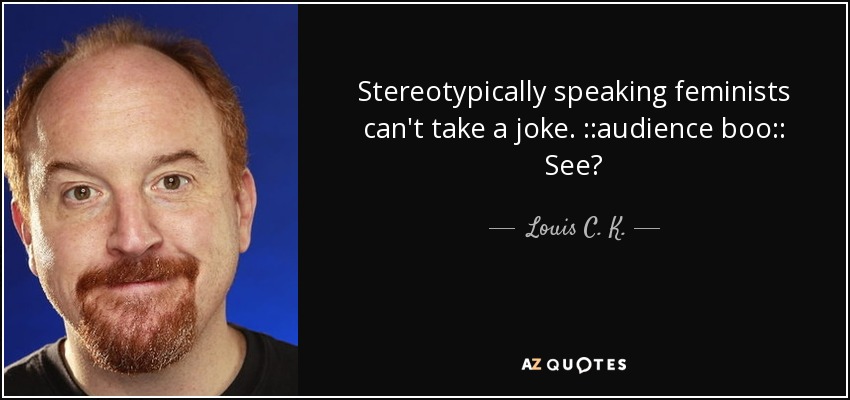 Stereotypically speaking feminists can't take a joke. ::audience boo:: See? - Louis C. K.