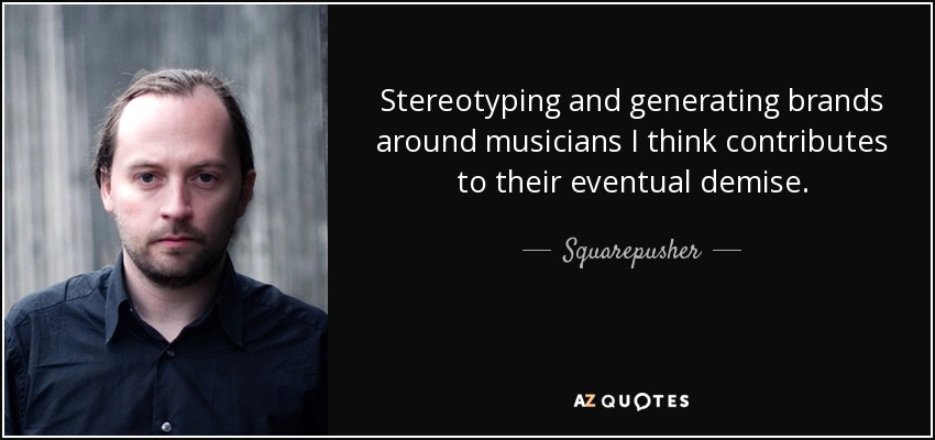 Stereotyping and generating brands around musicians I think contributes to their eventual demise. - Squarepusher