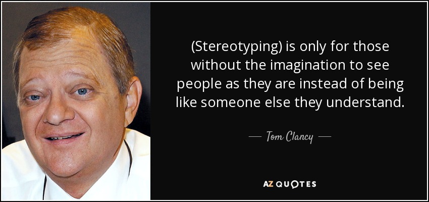 (Stereotyping) is only for those without the imagination to see people as they are instead of being like someone else they understand. - Tom Clancy