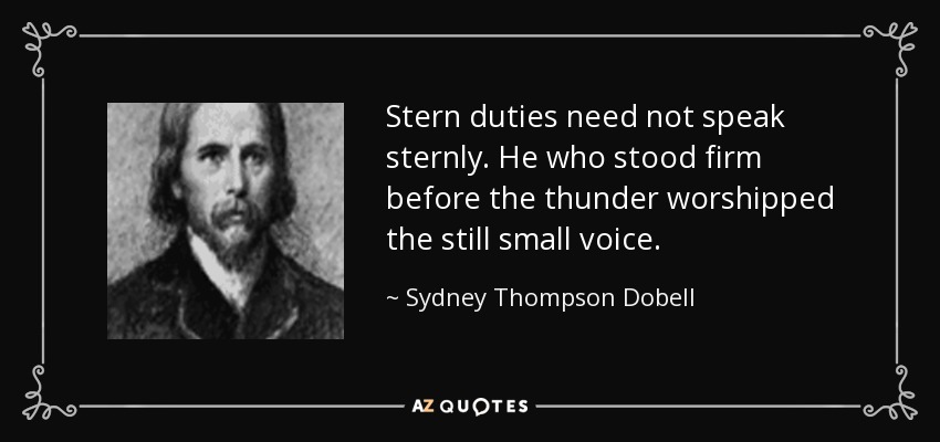 Stern duties need not speak sternly. He who stood firm before the thunder worshipped the still small voice. - Sydney Thompson Dobell