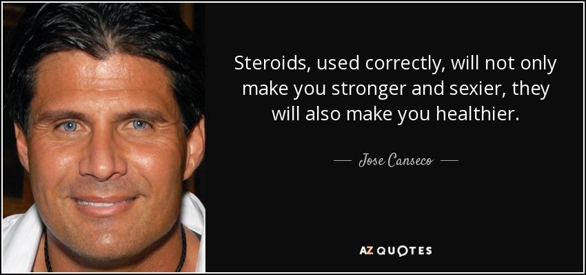 Steroids, used correctly, will not only make you stronger and sexier, they will also make you healthier. - Jose Canseco