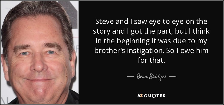 Steve and I saw eye to eye on the story and I got the part, but I think in the beginning it was due to my brother's instigation. So I owe him for that. - Beau Bridges
