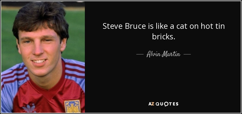 Steve Bruce is like a cat on hot tin bricks. - Alvin Martin