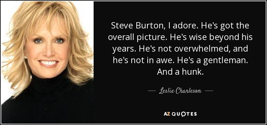 Steve Burton, I adore. He's got the overall picture. He's wise beyond his years. He's not overwhelmed, and he's not in awe. He's a gentleman. And a hunk. - Leslie Charleson