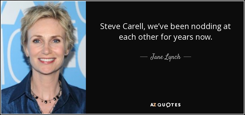 Steve Carell, we’ve been nodding at each other for years now. - Jane Lynch