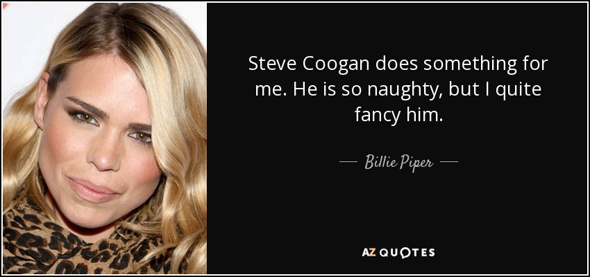 Steve Coogan does something for me. He is so naughty, but I quite fancy him. - Billie Piper