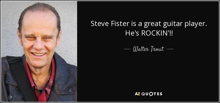 Steve Fister is a great guitar player. He's ROCKIN'!! - Walter Trout