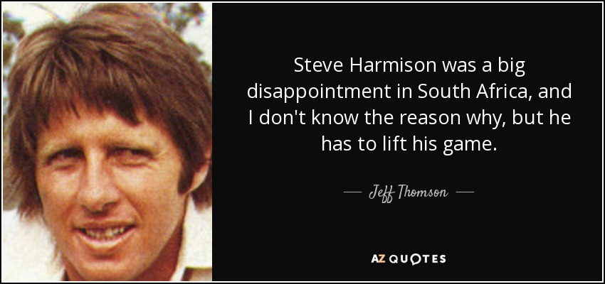 Steve Harmison was a big disappointment in South Africa, and I don't know the reason why, but he has to lift his game. - Jeff Thomson