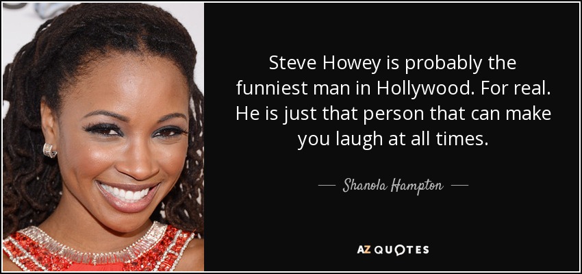 Steve Howey is probably the funniest man in Hollywood. For real. He is just that person that can make you laugh at all times. - Shanola Hampton