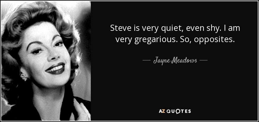 Steve is very quiet, even shy. I am very gregarious. So, opposites. - Jayne Meadows
