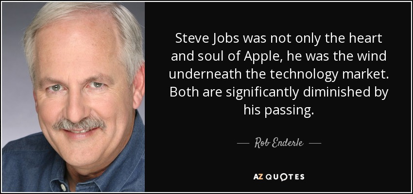 Steve Jobs was not only the heart and soul of Apple, he was the wind underneath the technology market. Both are significantly diminished by his passing. - Rob Enderle