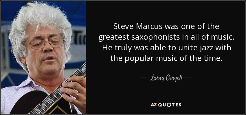 Steve Marcus was one of the greatest saxophonists in all of music. He truly was able to unite jazz with the popular music of the time. - Larry Coryell