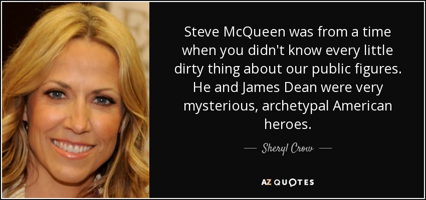 Steve McQueen was from a time when you didn't know every little dirty thing about our public figures. He and James Dean were very mysterious, archetypal American heroes. - Sheryl Crow