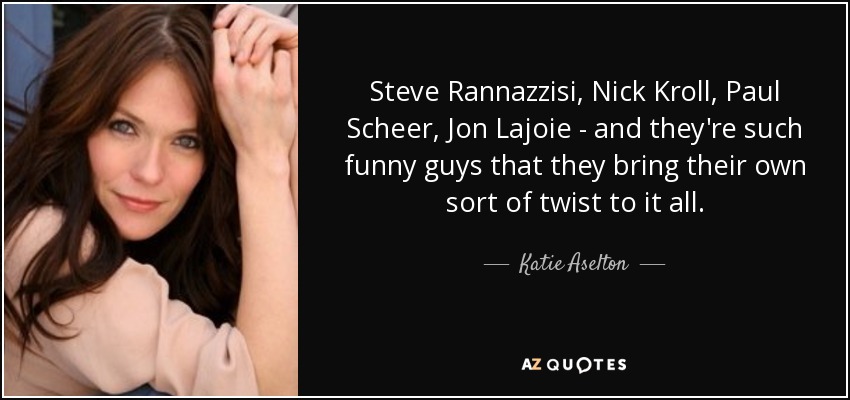 Steve Rannazzisi, Nick Kroll, Paul Scheer, Jon Lajoie - and they're such funny guys that they bring their own sort of twist to it all. - Katie Aselton