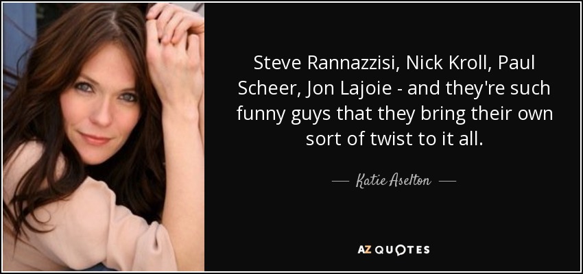 Steve Rannazzisi, Nick Kroll, Paul Scheer, Jon Lajoie - and they're such funny guys that they bring their own sort of twist to it all. - Katie Aselton